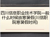 四川信息职业技术学院一般什么时候放寒暑假(川信职院寒暑假时间)