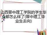 山西晋中理工学院的学生毕业都怎么样了(晋中理工毕业生去向)