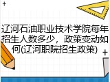 辽河石油职业技术学院每年招生人数多少，政策变动如何(辽河职院招生政策)