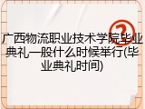 广西物流职业技术学院毕业典礼一般什么时候举行(毕业典礼时间)