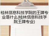 桂林信息科技学院的王牌专业是什么(桂林信息科技学院王牌专业)