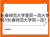 长春师范大学是双一流大学吗?(长春师范大学双一流？)