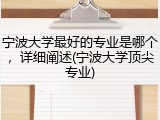 宁波大学最好的专业是哪个，详细阐述(宁波大学顶尖专业)