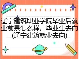 辽宁建筑职业学院毕业后就业前景怎么样，毕业生去向(辽宁建筑就业去向)