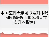 中国医科大学可以专升本吗，如何操作(中国医科大学专升本指南)