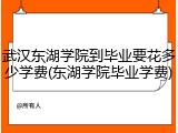 武汉东湖学院到毕业要花多少学费(东湖学院毕业学费)