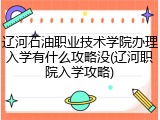 辽河石油职业技术学院办理入学有什么攻略没(辽河职院入学攻略)