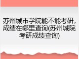 苏州城市学院能不能考研，成绩在哪里查询(苏州城院考研成绩查询)