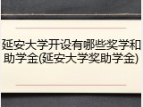 延安大学开设有哪些奖学和助学金(延安大学奖助学金)