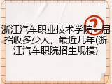 浙江汽车职业技术学院一届招收多少人，最近几年(浙江汽车职院招生规模)