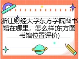 浙江财经大学东方学院图书馆在哪里，怎么样(东方图书馆位置评价)