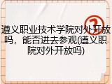 遵义职业技术学院对外开放吗，能否进去参观(遵义职院对外开放吗)