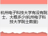 杭州电子科技大学有没有院士，大概多少(杭州电子科技大学院士数量)