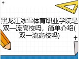 黑龙江冰雪体育职业学院是双一流高校吗，简单介绍(双一流高校吗)