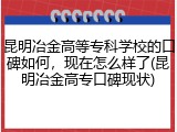 昆明冶金高等专科学校的口碑如何，现在怎么样了(昆明冶金高专口碑现状)