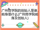 广州商学院的创始人是谁，前身是什么(广州商学院前身及创始人)