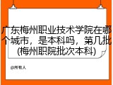 广东梅州职业技术学院在哪个城市，是本科吗，第几批(梅州职院批次本科)