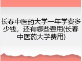 长春中医药大学一年学费多少钱，还有哪些费用(长春中医药大学费用)