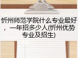 忻州师范学院什么专业最好，一年招多少人(忻州优势专业及招生)
