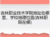 吉林职业技术学院地址在哪里，学校地理位置(吉林职院在哪)