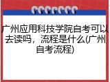 广州应用科技学院自考可以去读吗，流程是什么(广州自考流程)