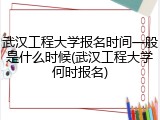 武汉工程大学报名时间一般是什么时候(武汉工程大学何时报名)