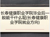 长春健康职业学院毕业后一般能干什么呢(长春健康职业学院就业方向)