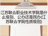 江苏联合职业技术学院是什么级别，公办还是民办(江苏联合学院性质级别)
