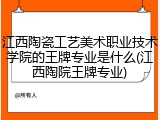 江西陶瓷工艺美术职业技术学院的王牌专业是什么(江西陶院王牌专业)