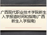 广西现代职业技术学院新生入学报道时间和指南(广西新生入学指南)
