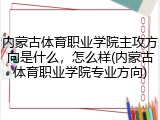 内蒙古体育职业学院主攻方向是什么，怎么样(内蒙古体育职业学院专业方向)