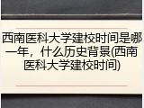西南医科大学建校时间是哪一年，什么历史背景(西南医科大学建校时间)