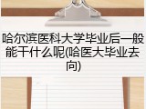 哈尔滨医科大学毕业后一般能干什么呢(哈医大毕业去向)