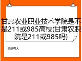 甘肃农业职业技术学院是不是211或985高校(甘肃农职院是211或985吗)