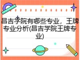 昌吉学院有哪些专业，王牌专业分析(昌吉学院王牌专业)