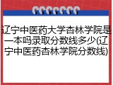 辽宁中医药大学杏林学院是一本吗录取分数线多少(辽宁中医药杏林学院分数线)