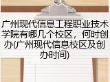 广州现代信息工程职业技术学院有哪几个校区，何时创办(广州现代信息校区及创办时间)