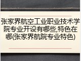 张家界航空工业职业技术学院专业开设有哪些,特色在哪(张家界航院专业特色)