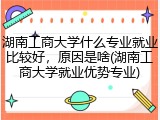 湖南工商大学什么专业就业比较好，原因是啥(湖南工商大学就业优势专业)