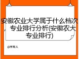 安徽农业大学属于什么档次，专业排行分析(安徽农大专业排行)