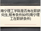 南宁理工学院是否有在职研究生,报考条件如何(南宁理工在职研条件)