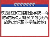 陕西旅游烹饪职业学院一年财政拨款大概多少钱(陕西旅游烹饪职业学院拨款)