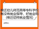 宿迁幼儿师范高等专科学校有没有就业指导，好就业吗(宿迁幼师就业情况)