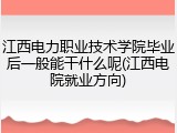 江西电力职业技术学院毕业后一般能干什么呢(江西电院就业方向)