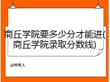 商丘学院要多少分才能进(商丘学院录取分数线)