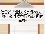 吐鲁番职业技术学院校庆一般什么时候举行(校庆何时举办)