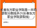 长春东方职业学院是一本吗录取分数线多少(长春东方职业学院录取线)