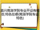 嘉兴南湖学院专业开设有哪些,特色在哪(南湖学院专业特色)