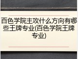 百色学院主攻什么方向有哪些王牌专业(百色学院王牌专业)
