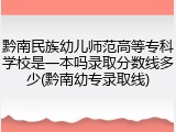 黔南民族幼儿师范高等专科学校是一本吗录取分数线多少(黔南幼专录取线)